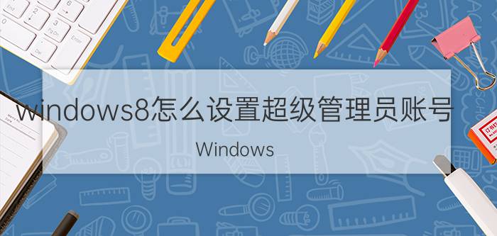 windows8怎么设置超级管理员账号 Windows 8 设置超级管理员账号步骤